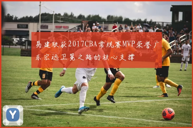 易建联获2017CBA常规赛MVP荣誉广东宏远卫冕之路的核心支撑