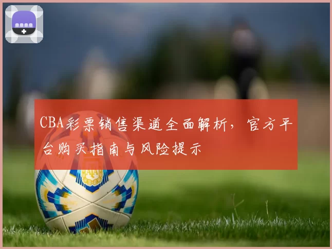 CBA彩票销售渠道全面解析，官方平台购买指南与风险提示