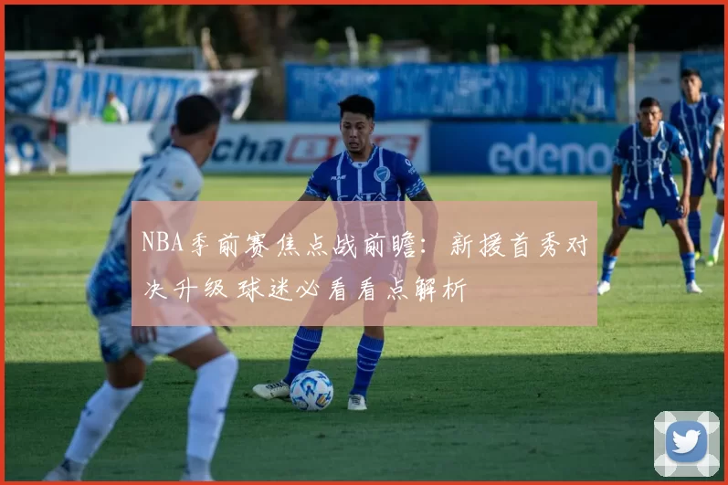 NBA季前赛焦点战前瞻:新援首秀对决升级 球迷必看看点解析