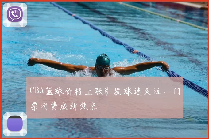 CBA篮球价格上涨引发球迷关注,门票消费成新焦点