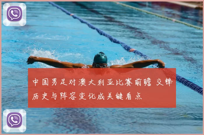 中国男足对澳大利亚比赛前瞻 交锋历史与阵容变化成关键看点