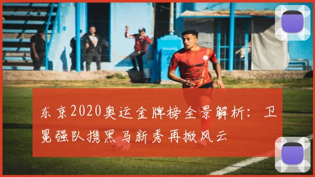 东京2020奥运金牌榜全景解析：卫冕强队携黑马新秀再掀风云