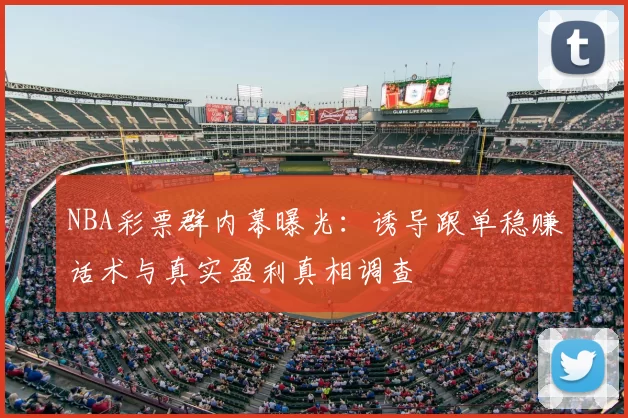 NBA彩票群内幕曝光:诱导跟单稳赚话术与真实盈利真相调查