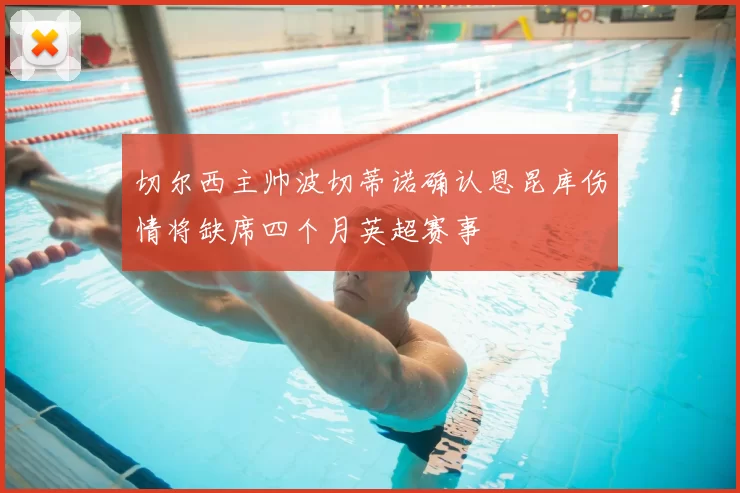 切尔西主帅波切蒂诺确认恩昆库伤情将缺席四个月英超赛事