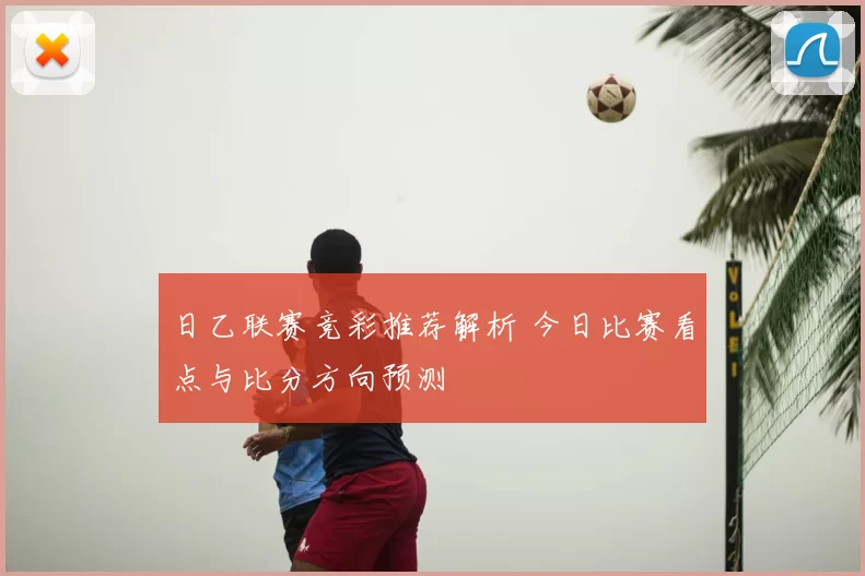 日乙联赛竞彩推荐解析 今日比赛看点与比分方向预测