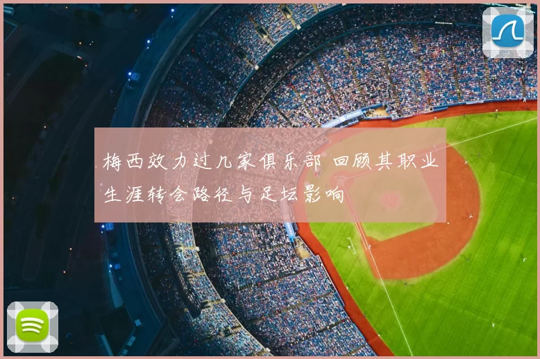 梅西效力过几家俱乐部 回顾其职业生涯转会路径与足坛影响