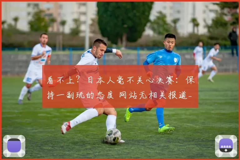 看不上？日本人毫不关心决赛：保持一副玩的态度 网站无相关报道_皇马_球员_亚洲杯