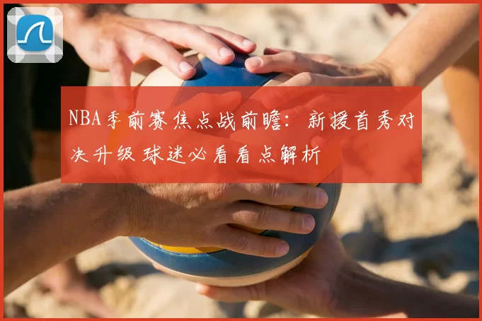NBA季前赛焦点战前瞻:新援首秀对决升级 球迷必看看点解析