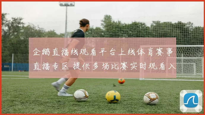 企鹅直播线观看平台上线体育赛事直播专区 提供多场比赛实时观看入口