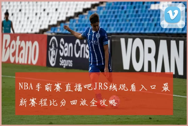 NBA季前赛直播吧JRS线观看入口 最新赛程比分回放全攻略