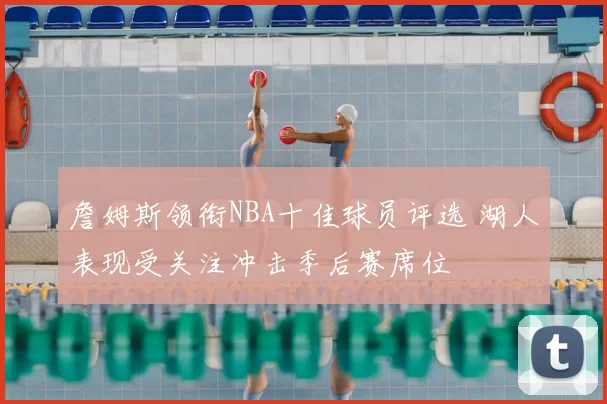 詹姆斯领衔NBA十佳球员评选 湖人表现受关注冲击季后赛席位