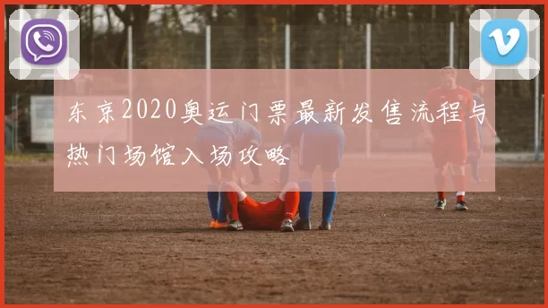 东京2020奥运门票最新发售流程与热门场馆入场攻略