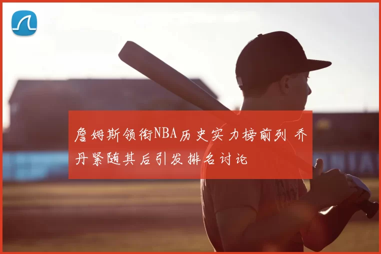 詹姆斯领衔NBA历史实力榜前列 乔丹紧随其后引发排名讨论