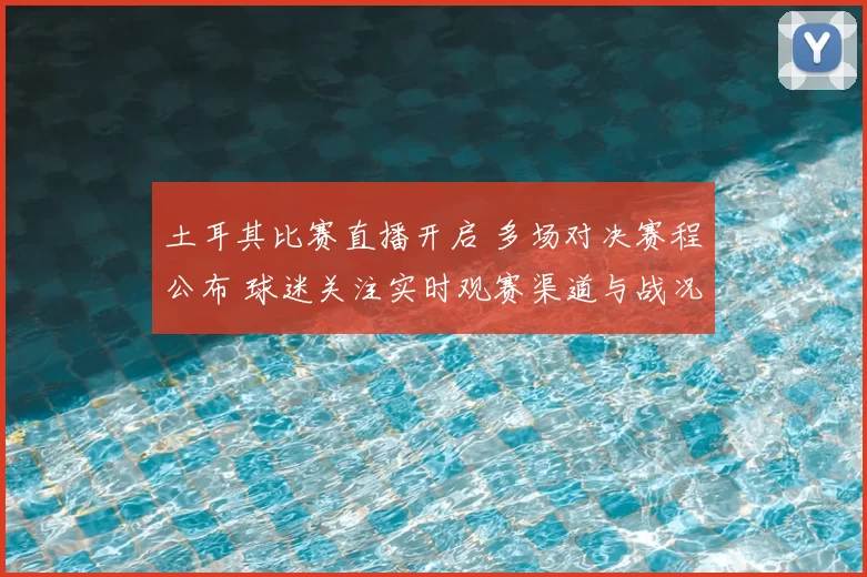土耳其比赛直播开启 多场对决赛程公布 球迷关注实时观赛渠道与战况更新