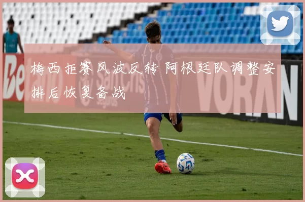 梅西拒赛风波反转 阿根廷队调整安排后恢复备战