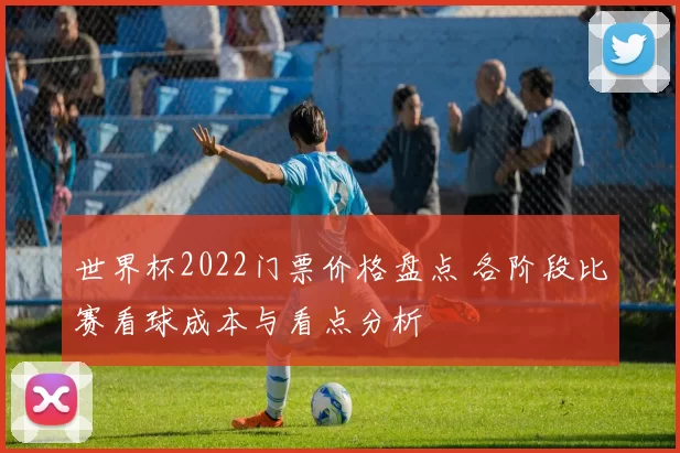 世界杯2022门票价格盘点 各阶段比赛看球成本与看点分析