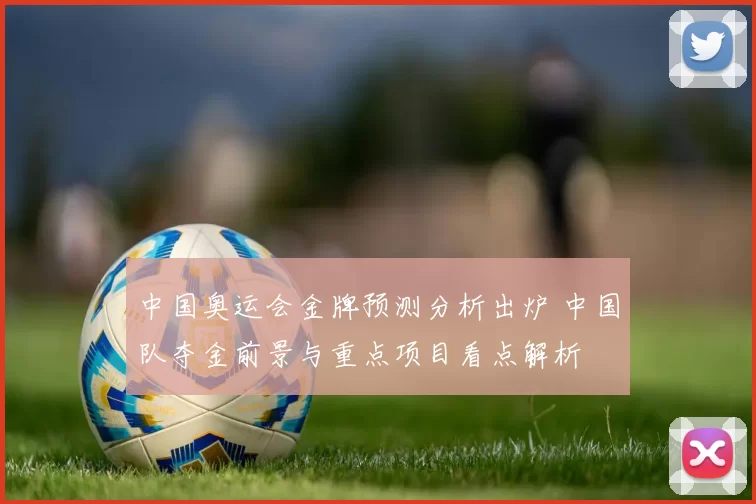 中国奥运会金牌预测分析出炉 中国队夺金前景与重点项目看点解析