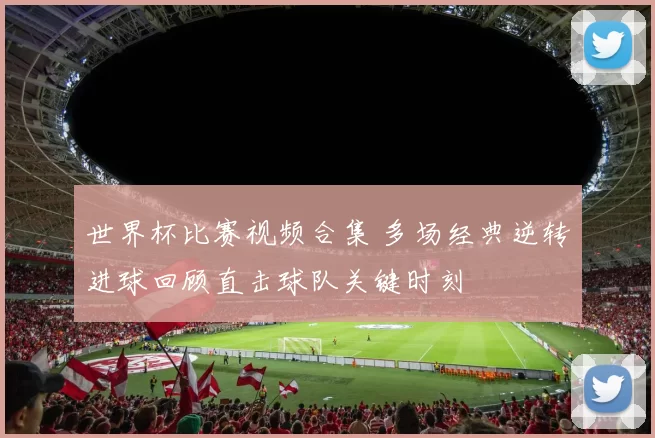 世界杯比赛视频合集 多场经典逆转进球回顾直击球队关键时刻