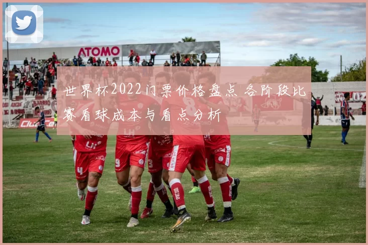 世界杯2022门票价格盘点 各阶段比赛看球成本与看点分析