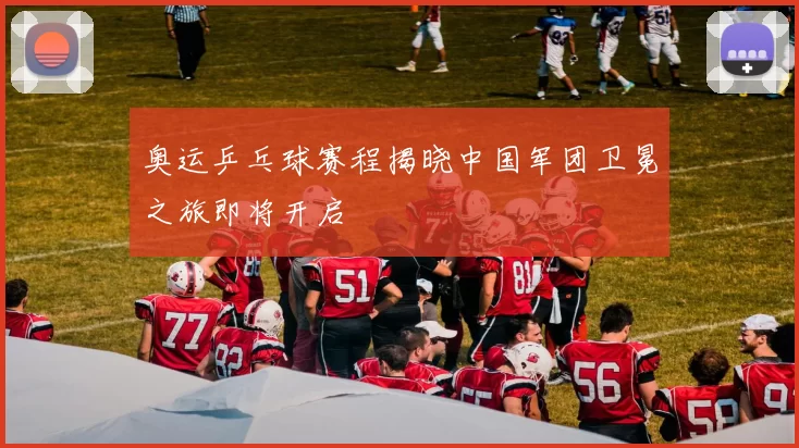 奥运乒乓球赛程揭晓中国军团卫冕之旅即将开启