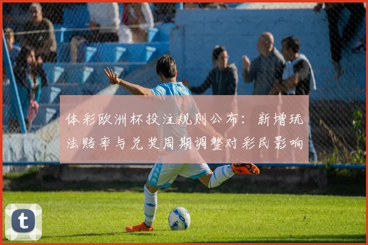 体彩欧洲杯投注规则公布：新增玩法赔率与兑奖周期调整对彩民影响解读