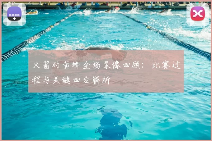 火箭对黄蜂全场录像回顾：比赛过程与关键回合解析