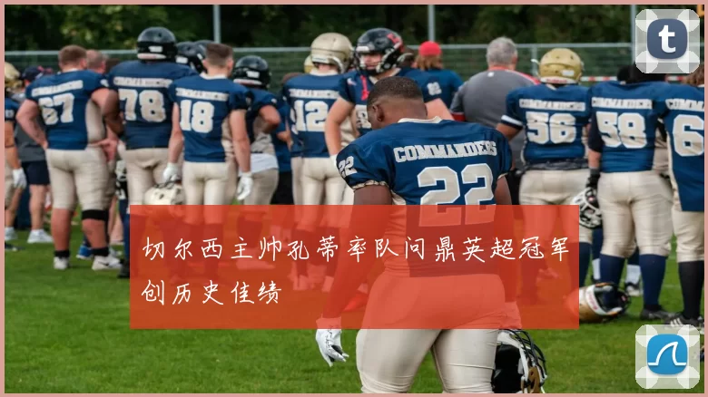 切尔西主帅孔蒂率队问鼎英超冠军创历史佳绩