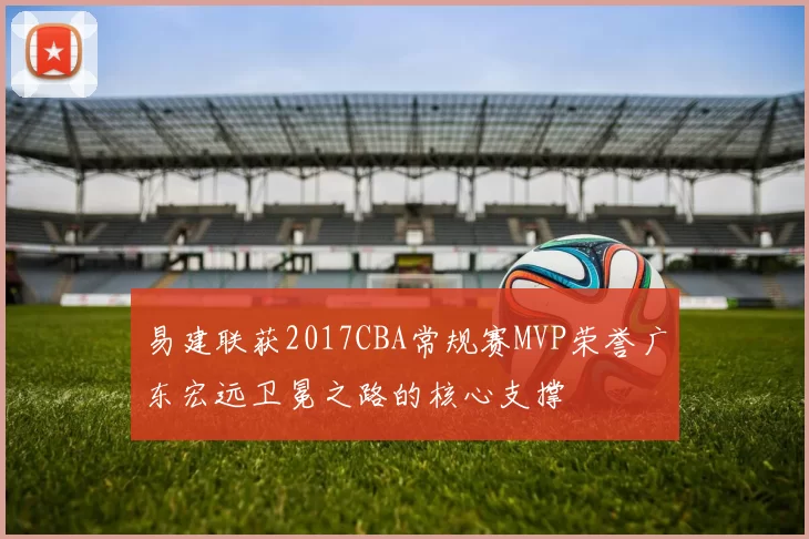 易建联获2017CBA常规赛MVP荣誉广东宏远卫冕之路的核心支撑