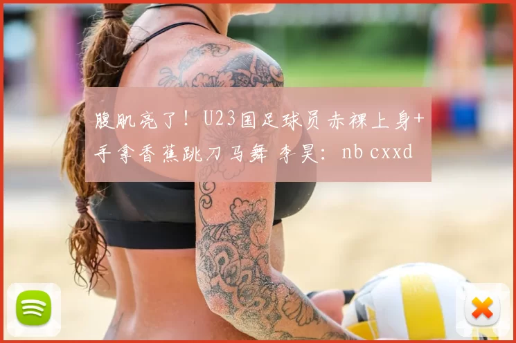 腹肌亮了!U23国足球员赤裸上身+手拿香蕉跳刀马舞 李昊:nb cxxd