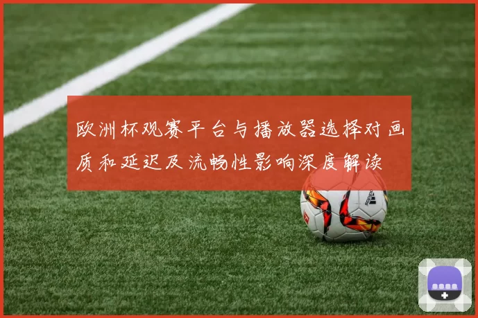 欧洲杯观赛平台与播放器选择对画质和延迟及流畅性影响深度解读