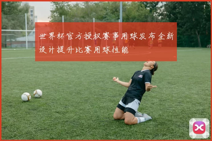世界杯官方授权赛事用球发布全新设计提升比赛用球性能