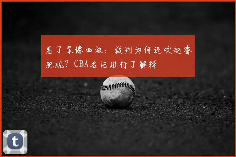看了录像回放,裁判为何还吹赵睿犯规?CBA名记进行了解释