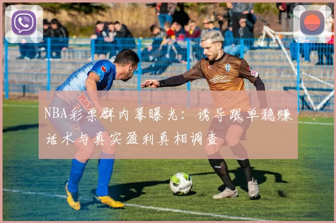 NBA彩票群内幕曝光:诱导跟单稳赚话术与真实盈利真相调查