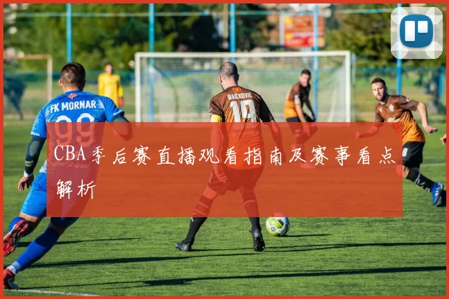 CBA季后赛直播观看指南及赛事看点解析