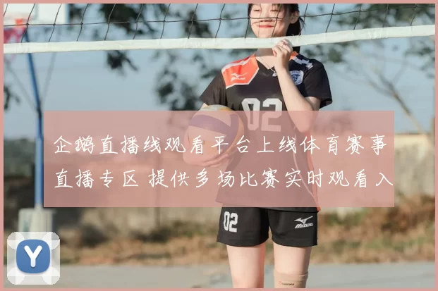 企鹅直播线观看平台上线体育赛事直播专区 提供多场比赛实时观看入口