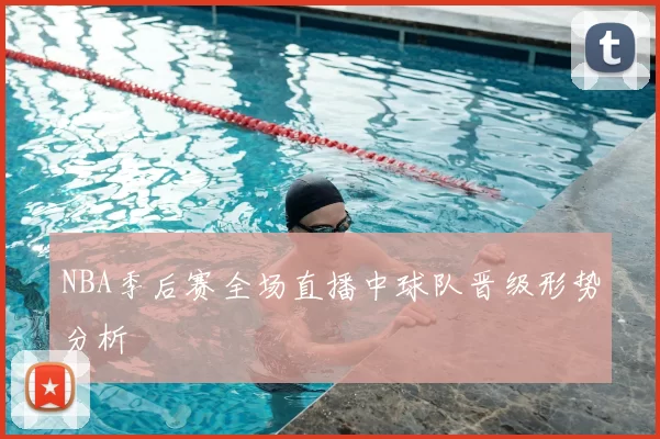 NBA季后赛全场直播中球队晋级形势分析