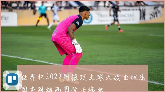 世界杯2022阿根廷点球大战击败法国夺冠梅西圆梦卡塔尔