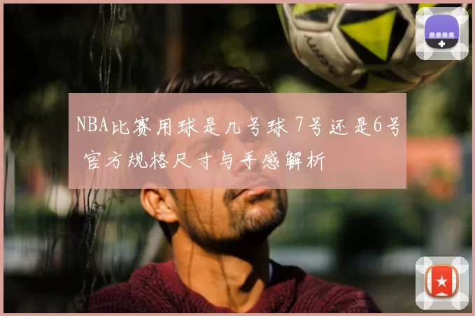 NBA比赛用球是几号球 7号还是6号 官方规格尺寸与手感解析