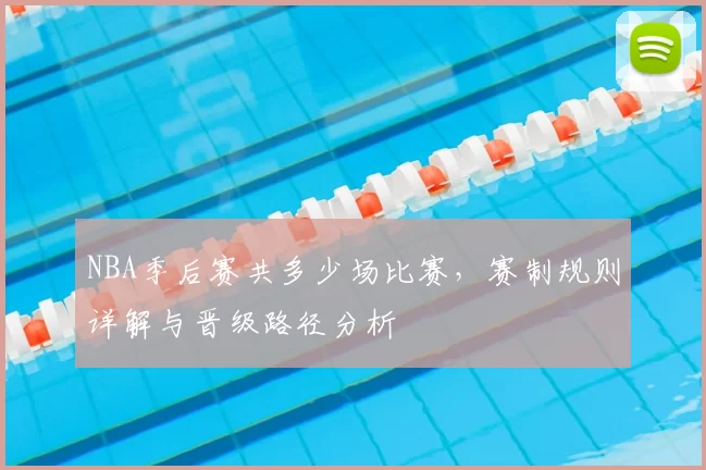 NBA季后赛共多少场比赛，赛制规则详解与晋级路径分析