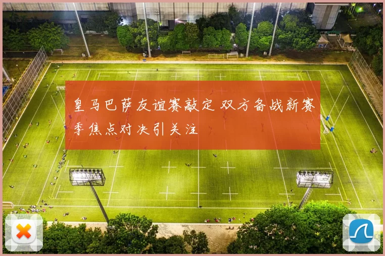 皇马巴萨友谊赛敲定 双方备战新赛季焦点对决引关注