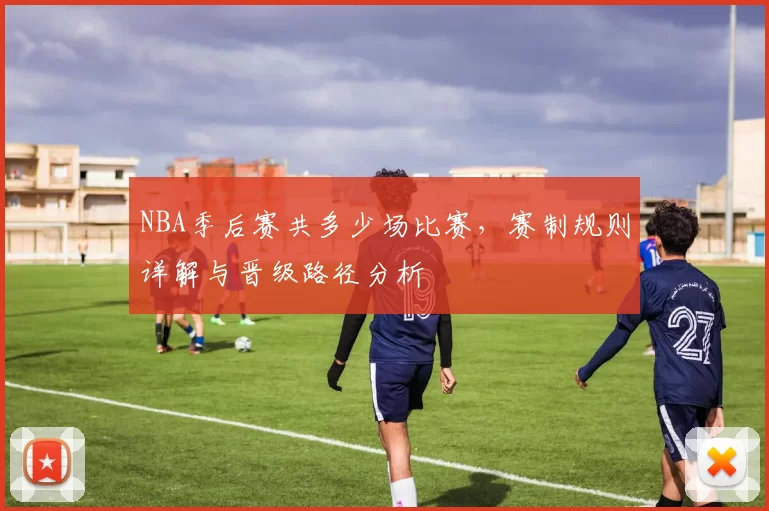 NBA季后赛共多少场比赛，赛制规则详解与晋级路径分析