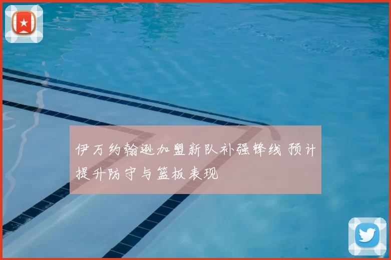 伊万约翰逊加盟新队补强锋线 预计提升防守与篮板表现