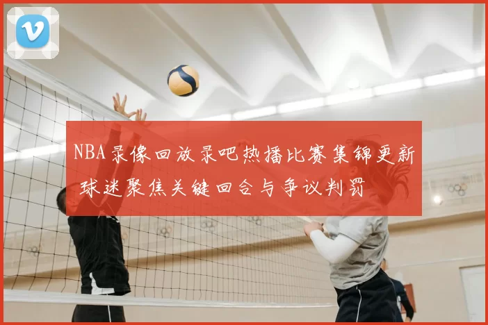 NBA录像回放录吧热播比赛集锦更新 球迷聚焦关键回合与争议判罚