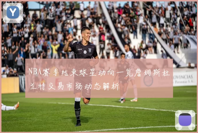 NBA赛季结束球星动向一览詹姆斯杜兰特交易市场动态解析
