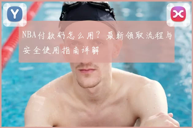 NBA付款码怎么用？最新领取流程与安全使用指南详解