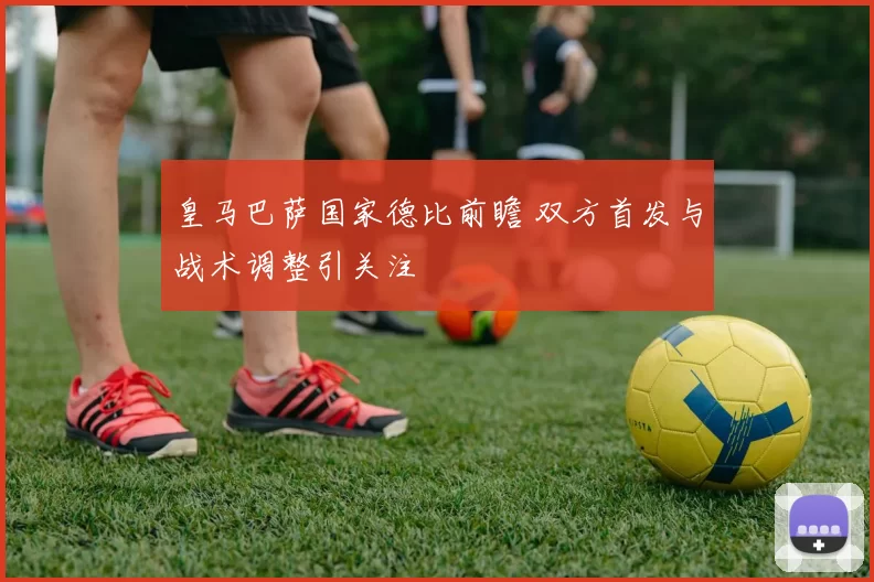 皇马巴萨国家德比前瞻 双方首发与战术调整引关注