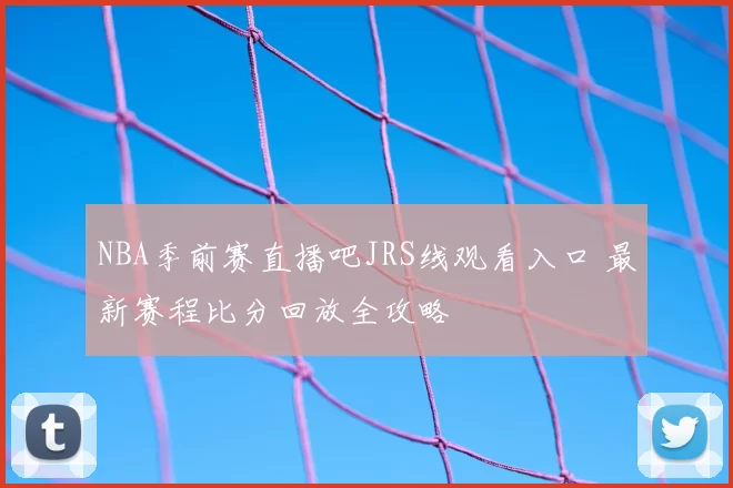 NBA季前赛直播吧JRS线观看入口 最新赛程比分回放全攻略