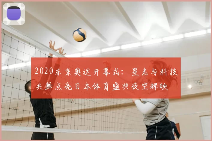 2020东京奥运开幕式：星光与科技共舞点亮日本体育盛典夜空辉映