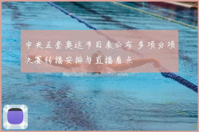 中央五套奥运节目表公布 多项分项决赛转播安排与直播看点