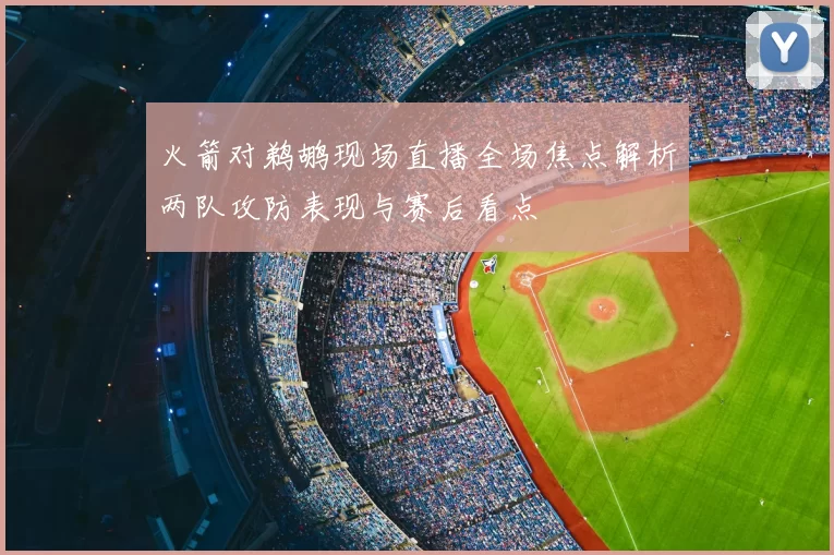 火箭对鹈鹕现场直播全场焦点解析两队攻防表现与赛后看点